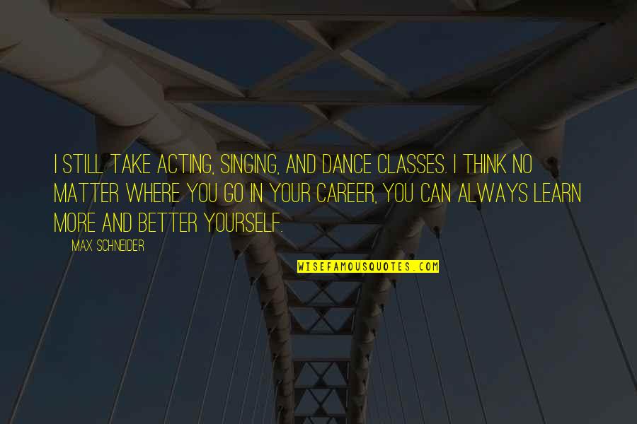 Dance Classes Quotes By Max Schneider: I still take acting, singing, and dance classes.