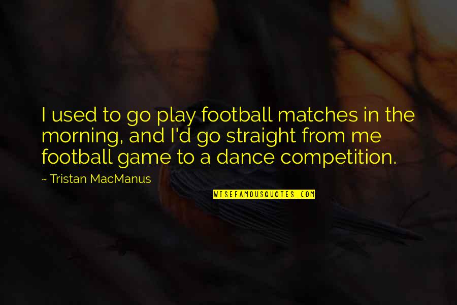 Dance Competition Quotes By Tristan MacManus: I used to go play football matches in