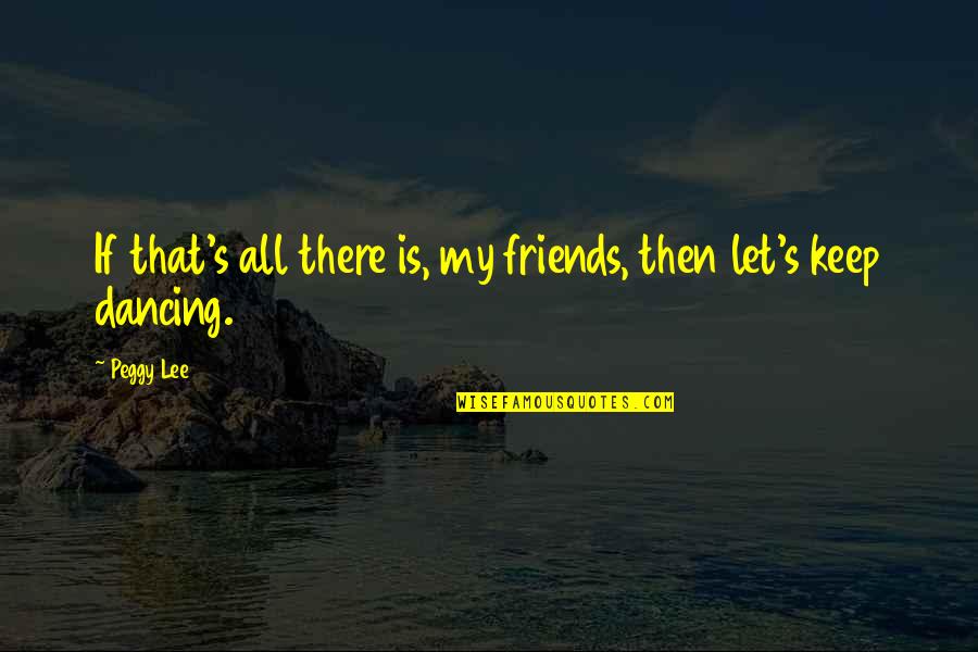 Dance Friends Quotes By Peggy Lee: If that's all there is, my friends, then