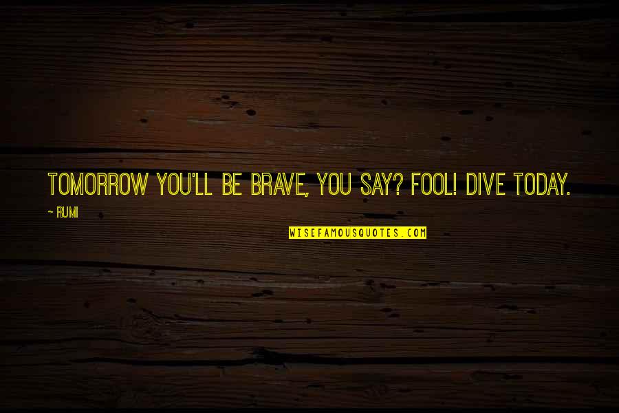 Dance Injuries Quotes By Rumi: Tomorrow you'll be brave, you say? Fool! Dive