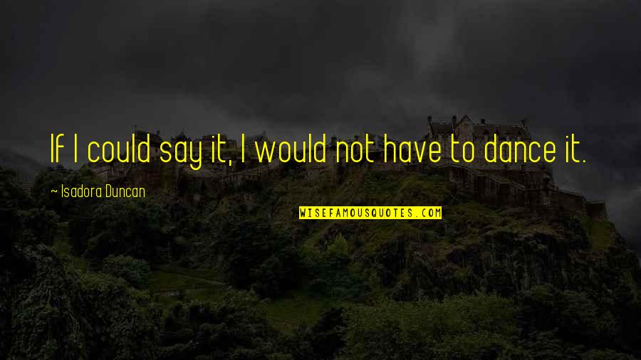 Dance Isadora Duncan Quotes By Isadora Duncan: If I could say it, I would not Dance Isadora Duncan Quotes By Isadora Duncan: If I could say it, I would not