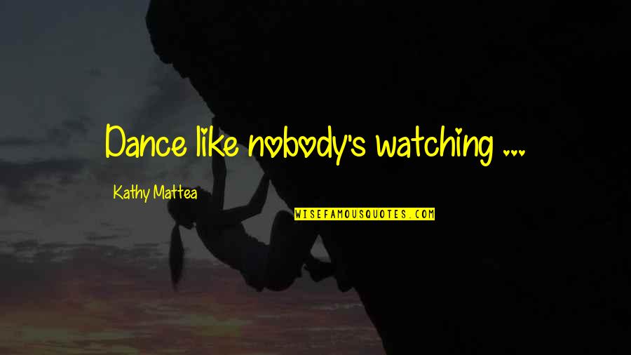 Dance Like Nobody's Watching Quotes By Kathy Mattea: Dance like nobody's watching ...