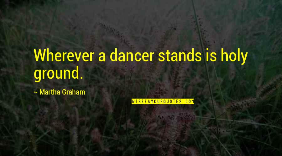 Dance Martha Graham Quotes By Martha Graham: Wherever a dancer stands is holy ground.