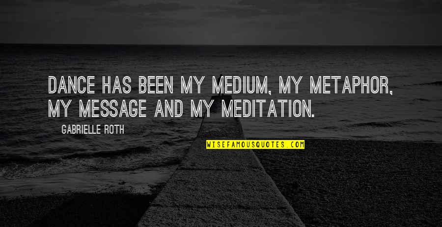 Dance Messages Quotes By Gabrielle Roth: Dance has been my medium, my metaphor, my Dance Messages Quotes By Gabrielle Roth: Dance has been my medium, my metaphor, my