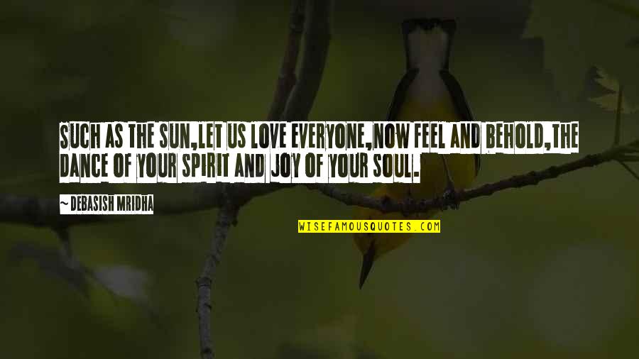 Dance Of Joy Quotes By Debasish Mridha: Such as the sun,let us love everyone,now feel Dance Of Joy Quotes By Debasish Mridha: Such as the sun,let us love everyone,now feel