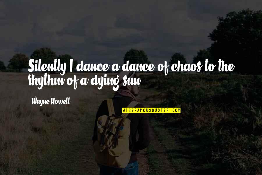 Dance Rhythm Quotes By Wayne Howell: Silently I dance a dance of chaos to