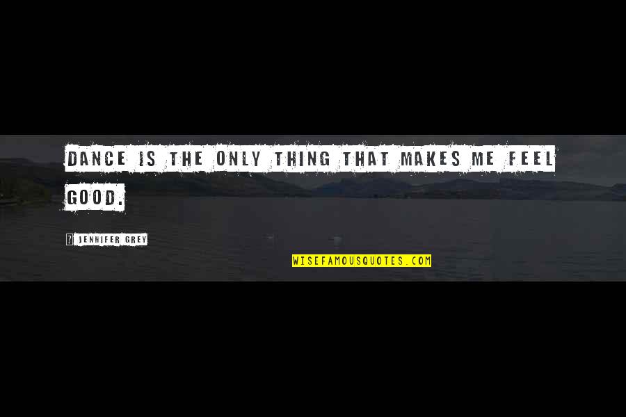 Dance To Me Is Quotes By Jennifer Grey: Dance is the only thing that makes me Dance To Me Is Quotes By Jennifer Grey: Dance is the only thing that makes me