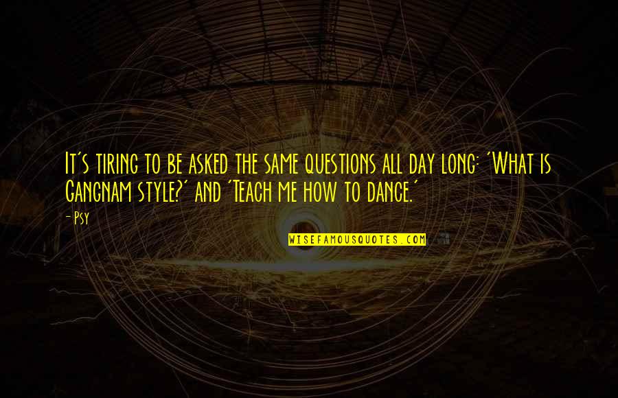 Dance To Me Is Quotes By Psy: It's tiring to be asked the same questions Dance To Me Is Quotes By Psy: It's tiring to be asked the same questions