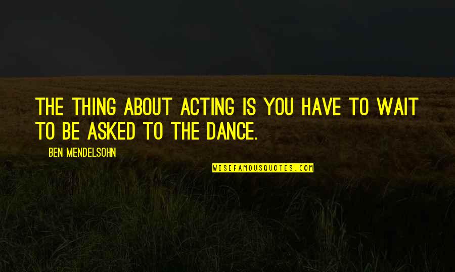 Dance To The Quotes By Ben Mendelsohn: The thing about acting is you have to Dance To The Quotes By Ben Mendelsohn: The thing about acting is you have to