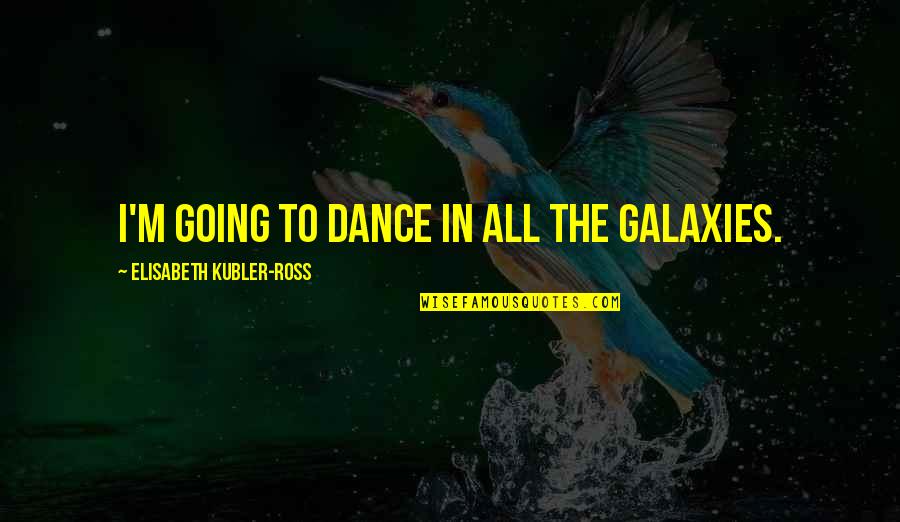 Dance To The Quotes By Elisabeth Kubler-Ross: I'm going to dance in all the galaxies. Dance To The Quotes By Elisabeth Kubler-Ross: I'm going to dance in all the galaxies.
