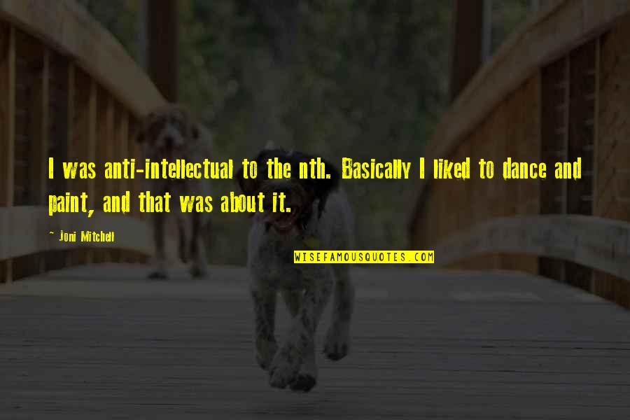 Dance To The Quotes By Joni Mitchell: I was anti-intellectual to the nth. Basically I Dance To The Quotes By Joni Mitchell: I was anti-intellectual to the nth. Basically I
