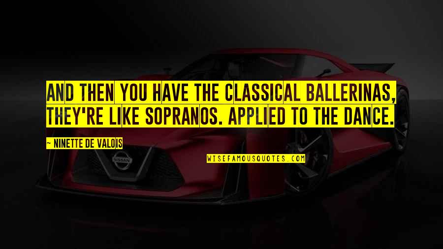 Dance To The Quotes By Ninette De Valois: And then you have the classical ballerinas, they're Dance To The Quotes By Ninette De Valois: And then you have the classical ballerinas, they're