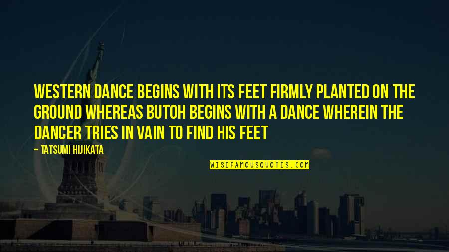 Dance To The Quotes By Tatsumi Hijikata: Western dance begins with its feet firmly planted Dance To The Quotes By Tatsumi Hijikata: Western dance begins with its feet firmly planted