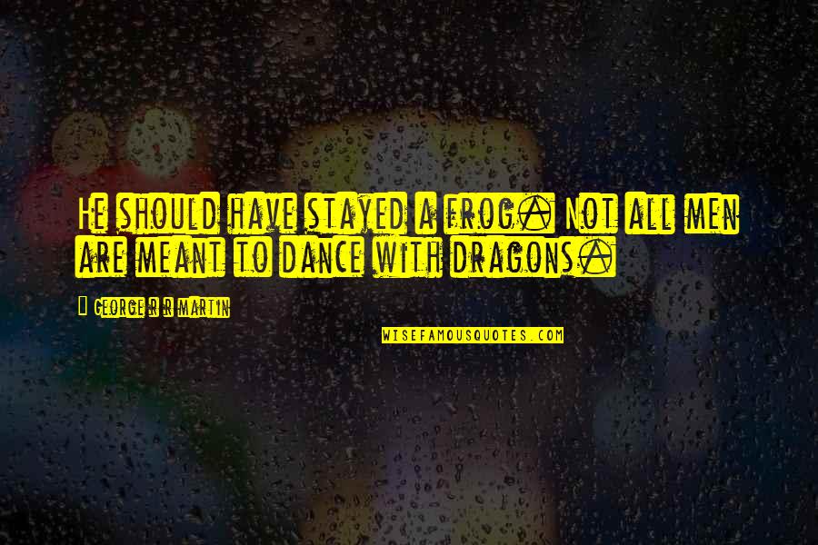 Dance With Dragons Quotes By George R R Martin: He should have stayed a frog. Not all Dance With Dragons Quotes By George R R Martin: He should have stayed a frog. Not all