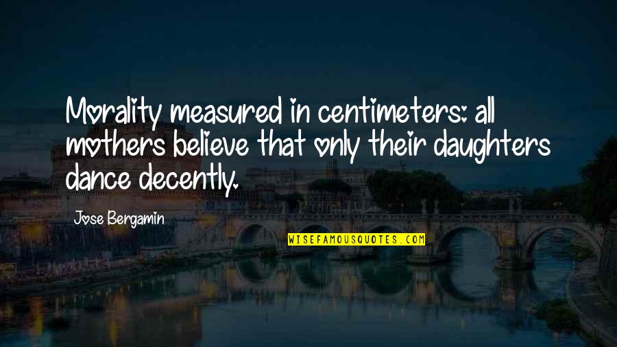 Dance With My Mother Quotes By Jose Bergamin: Morality measured in centimeters: all mothers believe that Dance With My Mother Quotes By Jose Bergamin: Morality measured in centimeters: all mothers believe that