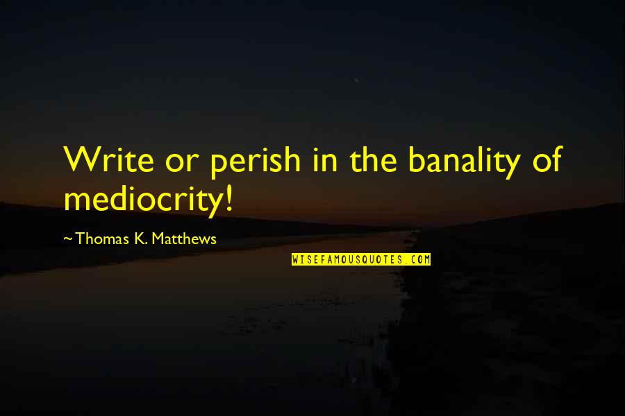 Dance With My Mother Quotes By Thomas K. Matthews: Write or perish in the banality of mediocrity!