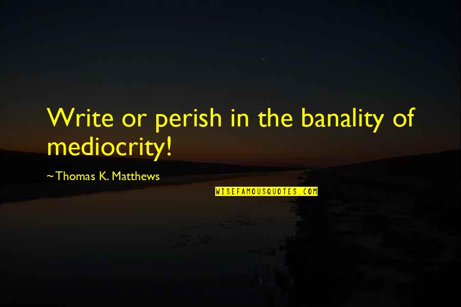 Dance With My Mother Quotes By Thomas K. Matthews: Write or perish in the banality of mediocrity! Dance With My Mother Quotes By Thomas K. Matthews: Write or perish in the banality of mediocrity!