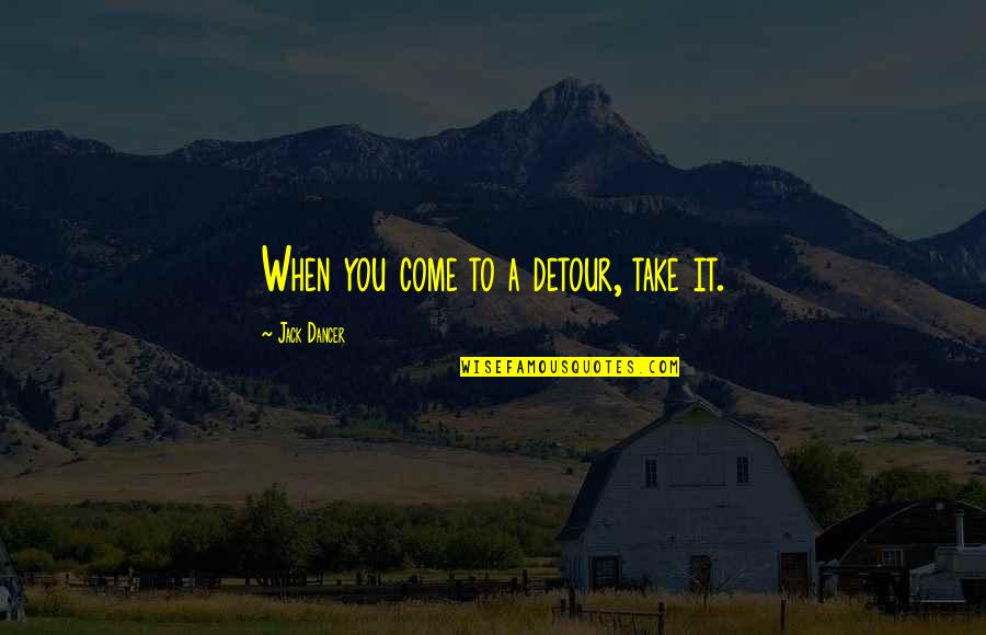 Dancer Quotes By Jack Dancer: When you come to a detour, take it. Dancer Quotes By Jack Dancer: When you come to a detour, take it.