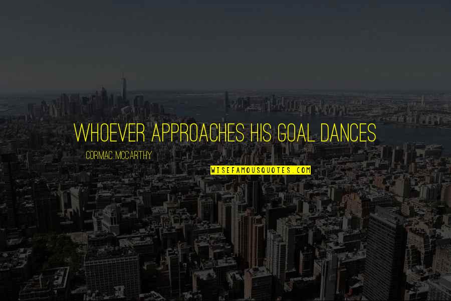 Dances Quotes By Cormac McCarthy: whoever approaches his goal dances Dances Quotes By Cormac McCarthy: whoever approaches his goal dances