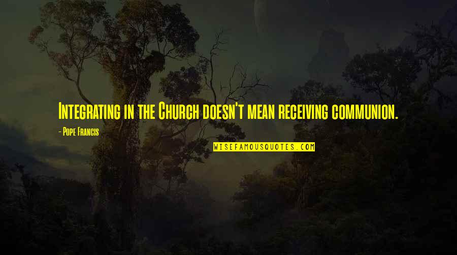 Dances With Love Quotes By Pope Francis: Integrating in the Church doesn't mean receiving communion. Dances With Love Quotes By Pope Francis: Integrating in the Church doesn't mean receiving communion.