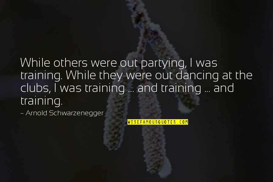 Dancing And Quotes By Arnold Schwarzenegger: While others were out partying, I was training.