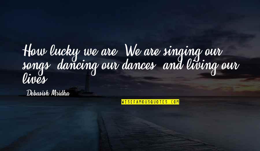Dancing From Songs Quotes By Debasish Mridha: How lucky we are! We are singing our