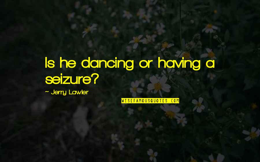 Dancing He Quotes By Jerry Lawler: Is he dancing or having a seizure? Dancing He Quotes By Jerry Lawler: Is he dancing or having a seizure?