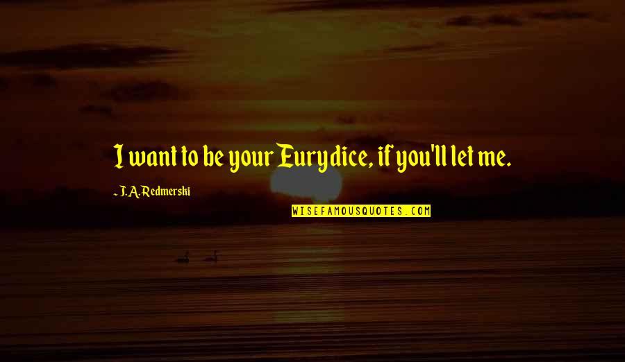 Dancing In A Dress Quotes By J.A. Redmerski: I want to be your Eurydice, if you'll Dancing In A Dress Quotes By J.A. Redmerski: I want to be your Eurydice, if you'll