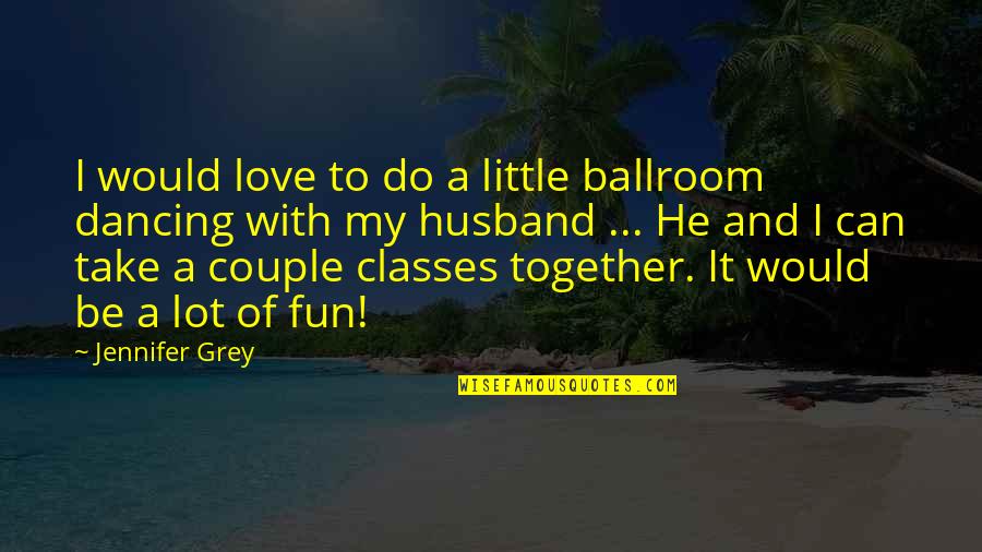 Dancing With Your Husband Quotes By Jennifer Grey: I would love to do a little ballroom