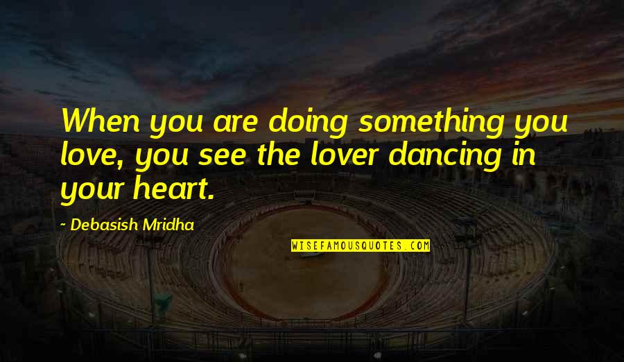 Dancing With Your Lover Quotes By Debasish Mridha: When you are doing something you love, you