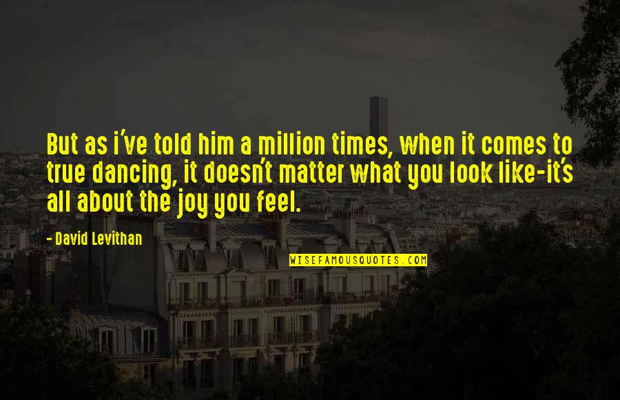Dancing's Quotes By David Levithan: But as i've told him a million times, Dancing's Quotes By David Levithan: But as i've told him a million times,