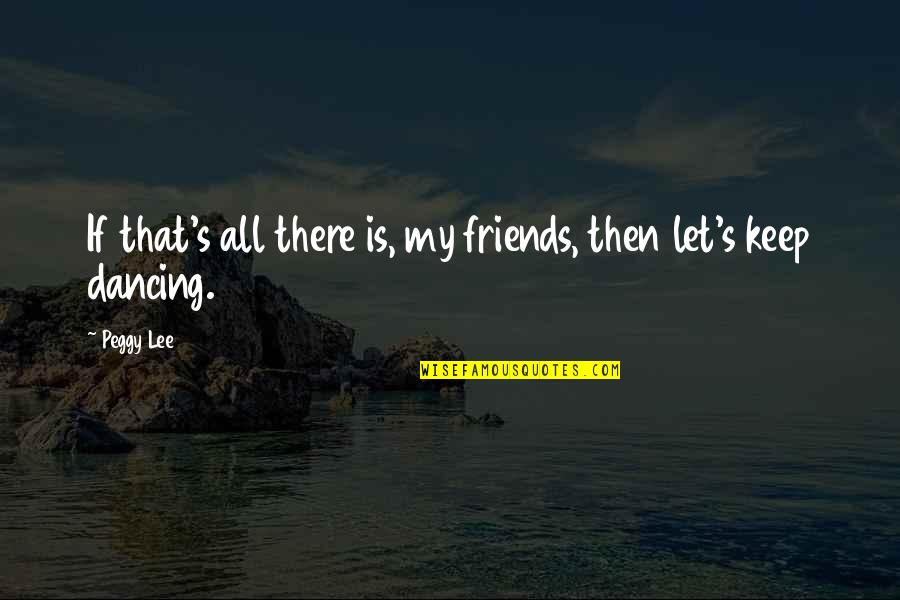 Dancing's Quotes By Peggy Lee: If that's all there is, my friends, then