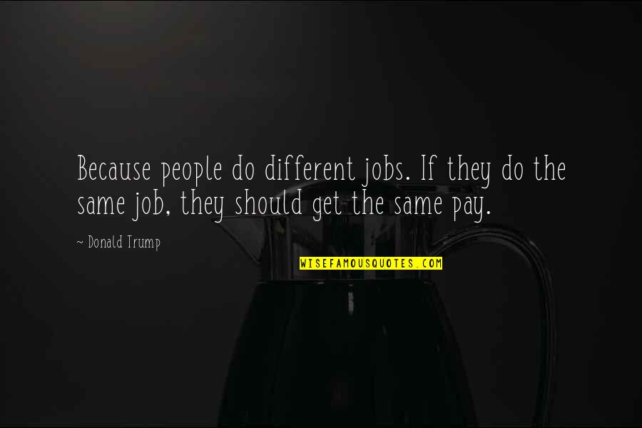 Dandeaver Quotes By Donald Trump: Because people do different jobs. If they do Dandeaver Quotes By Donald Trump: Because people do different jobs. If they do