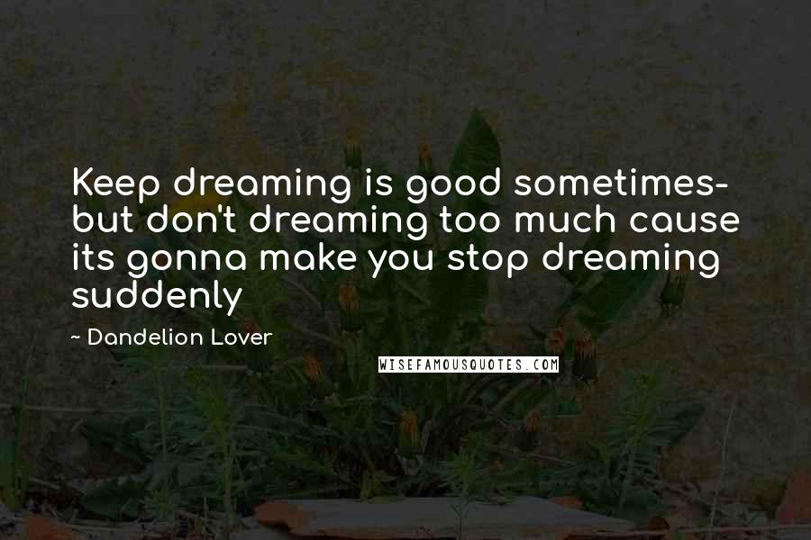 Dandelion Lover quotes: Keep dreaming is good sometimes- but don't dreaming too much cause its gonna make you stop dreaming suddenly