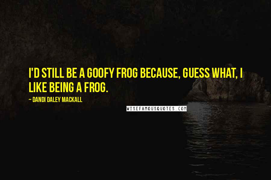 Dandi Daley Mackall quotes: I'd still be a goofy frog because, guess what, I like being a frog.