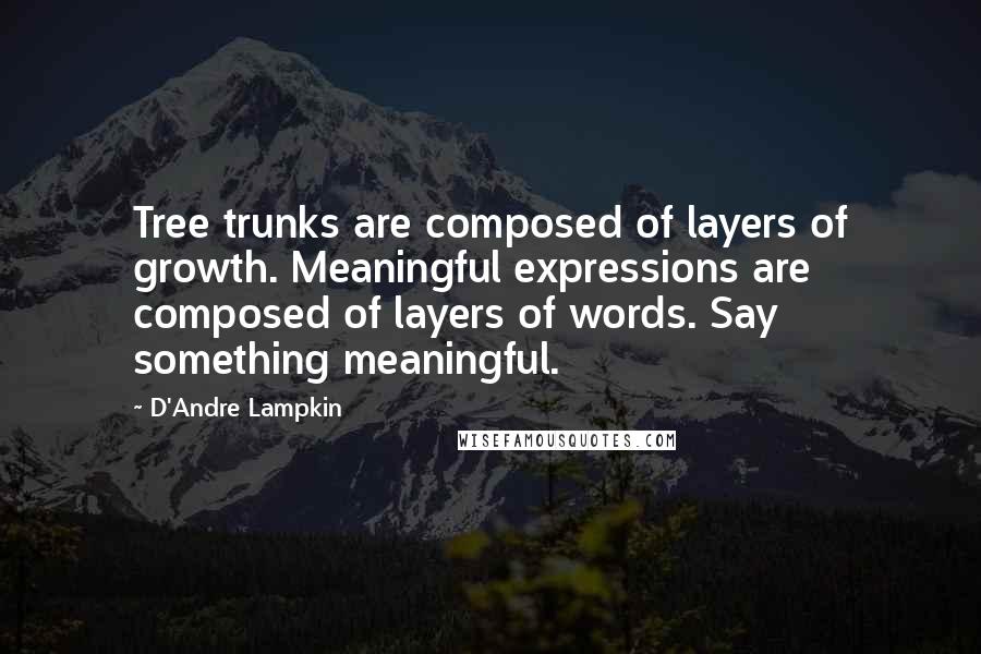 D'Andre Lampkin quotes: Tree trunks are composed of layers of growth. Meaningful expressions are composed of layers of words. Say something meaningful.