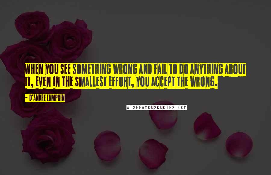 D'Andre Lampkin quotes: When you see something wrong and fail to do anything about it, even in the smallest effort, you accept the wrong.