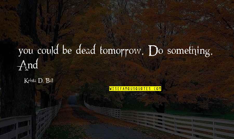 Dandrene Quotes By Krista D. Ball: you could be dead tomorrow. Do something. And Dandrene Quotes By Krista D. Ball: you could be dead tomorrow. Do something. And