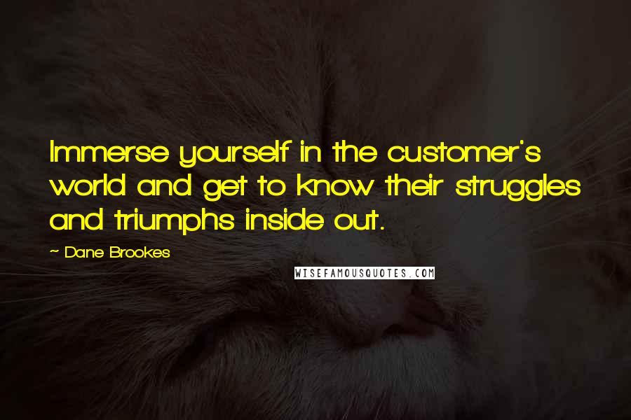 Dane Brookes quotes: Immerse yourself in the customer's world and get to know their struggles and triumphs inside out.