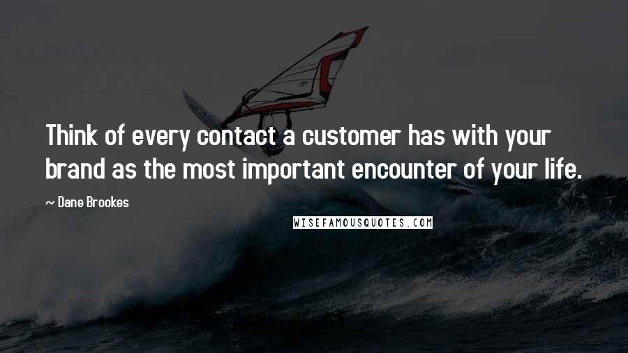 Dane Brookes quotes: Think of every contact a customer has with your brand as the most important encounter of your life.