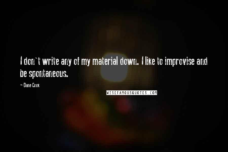 Dane Cook quotes: I don't write any of my material down. I like to improvise and be spontaneous.