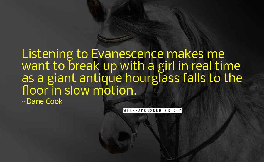 Dane Cook quotes: Listening to Evanescence makes me want to break up with a girl in real time as a giant antique hourglass falls to the floor in slow motion.