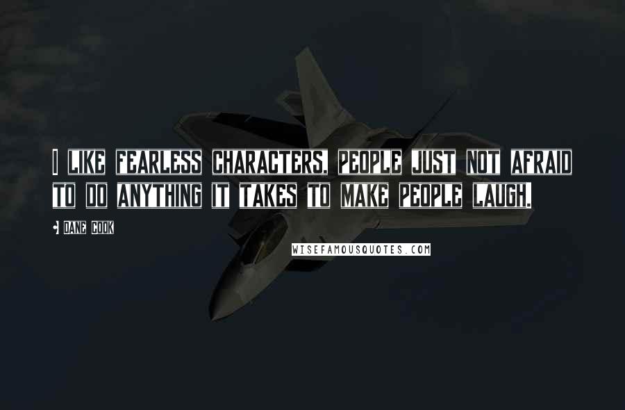 Dane Cook quotes: I like fearless characters, people just not afraid to do anything it takes to make people laugh.