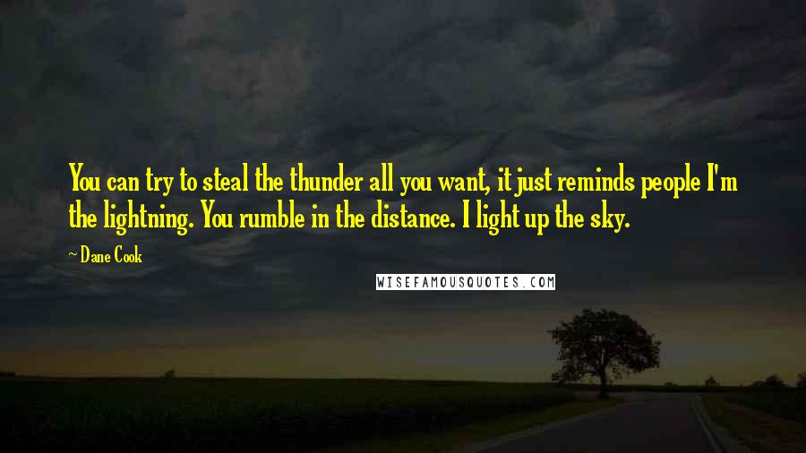 Dane Cook quotes: You can try to steal the thunder all you want, it just reminds people I'm the lightning. You rumble in the distance. I light up the sky.