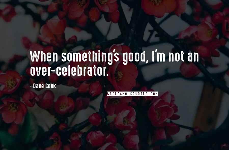 Dane Cook quotes: When something's good, I'm not an over-celebrator.