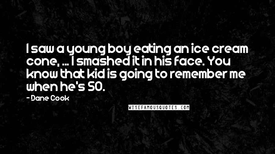 Dane Cook quotes: I saw a young boy eating an ice cream cone, ... I smashed it in his face. You know that kid is going to remember me when he's 50.