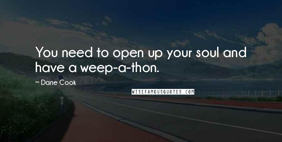 Dane Cook quotes: You need to open up your soul and have a weep-a-thon.