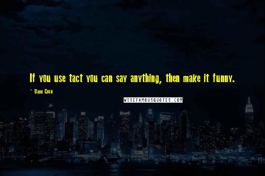 Dane Cook quotes: If you use tact you can say anything, then make it funny.