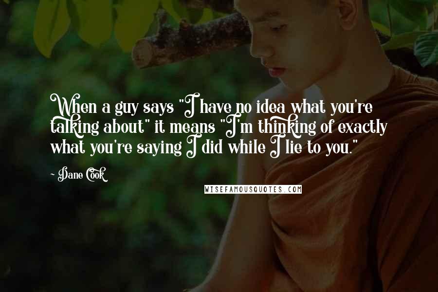 Dane Cook quotes: When a guy says "I have no idea what you're talking about" it means "I'm thinking of exactly what you're saying I did while I lie to you."