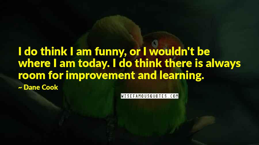 Dane Cook quotes: I do think I am funny, or I wouldn't be where I am today. I do think there is always room for improvement and learning.